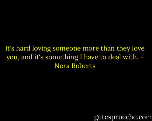 It's hard loving someone more than they love you, and it's something I have to deal with. - Nora Roberts