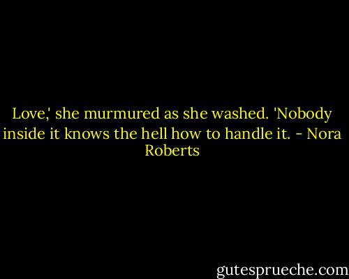 Love,' she murmured as she washed. 'Nobody inside it knows the hell how to handle it. - Nora Roberts