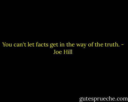 You can't let facts get in the way of the truth. - Joe Hill