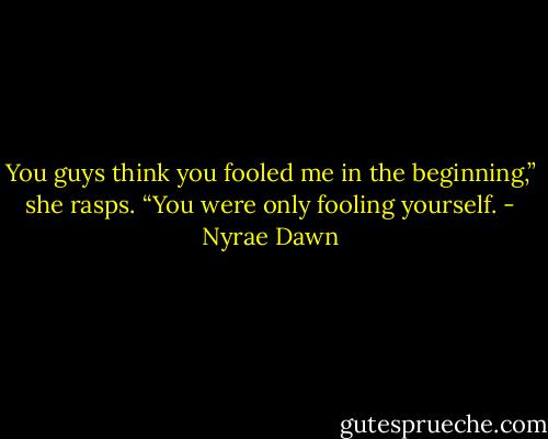 You guys think you fooled me in the beginning,” she rasps. “You were only fooling yourself. - Nyrae Dawn