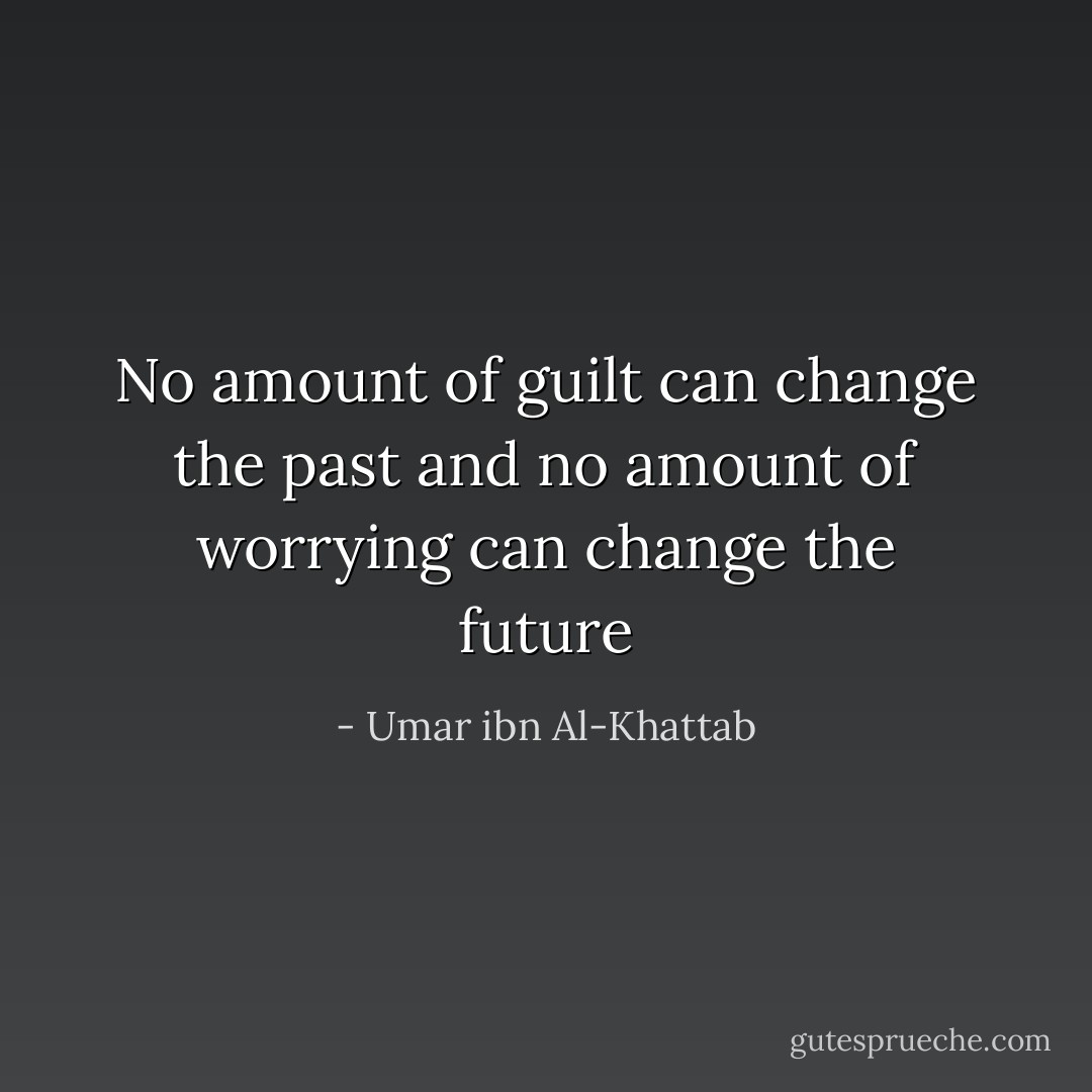 No amount of guilt can change the past and no amount of worrying can change the future - Umar ibn Al-Khattab