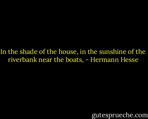 In the shade of the house, in the sunshine of the riverbank near the boats, - Hermann Hesse