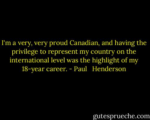 I'm a very, very proud Canadian, and having the privilege to represent my country on the international level was the highlight of my 18-year career. - Paul   Henderson