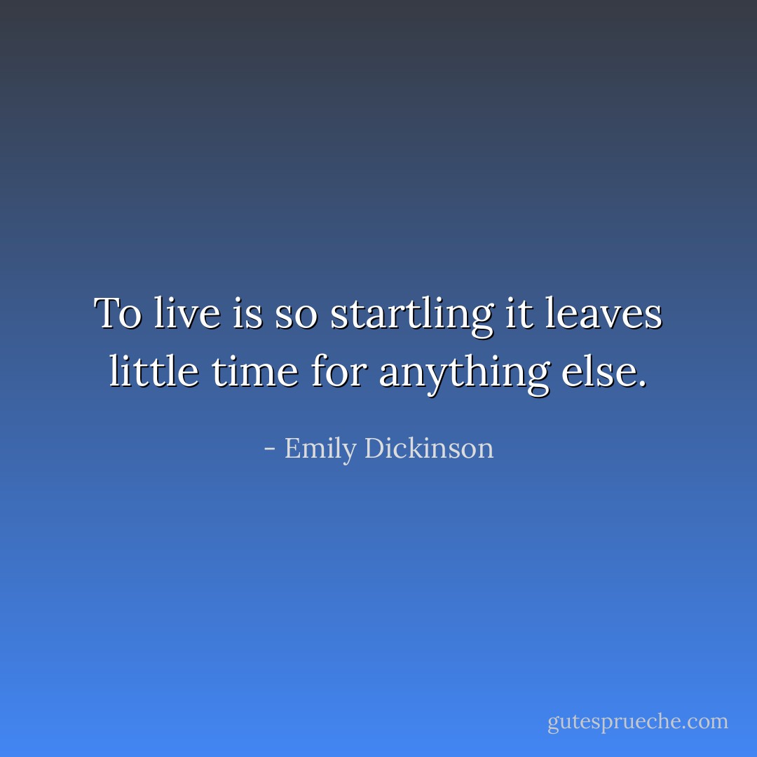 To live is so startling it leaves little time for anything else. - Emily Dickinson