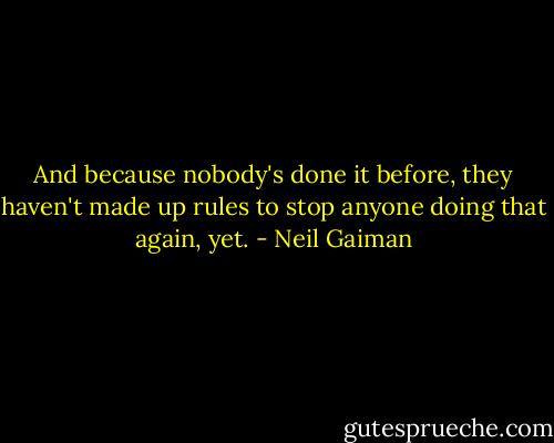 And because nobody's done it before, they haven't made up rules to stop anyone doing that again, yet. - Neil Gaiman