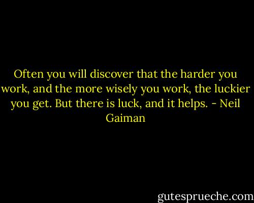 Often you will discover that the harder you work, and the more wisely you work, the luckier you get. But there is luck, and it helps. - Neil Gaiman