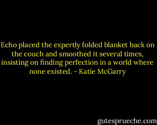 Echo placed the expertly folded blanket back on the couch and smoothed it several times, insisting on finding perfection in a world where none existed. - Katie McGarry