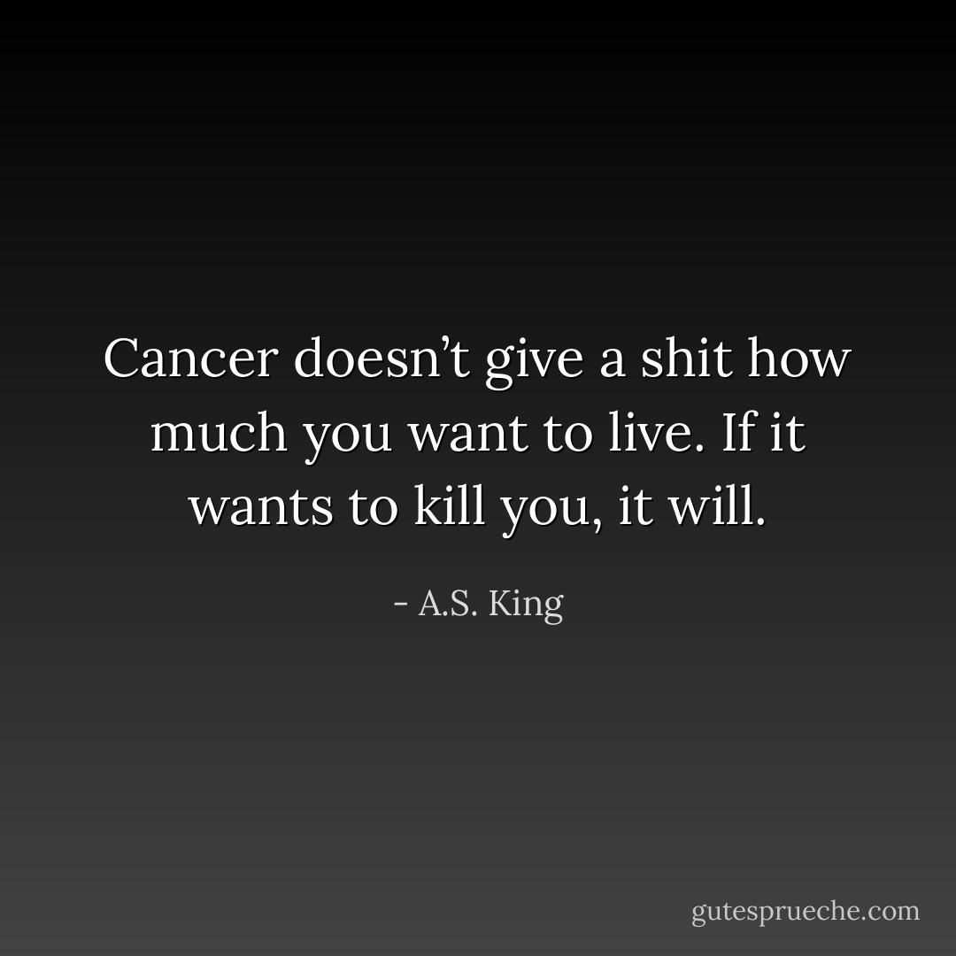 Cancer doesn’t give a shit how much you want to live. If it wants to kill you, it will. - A.S. King