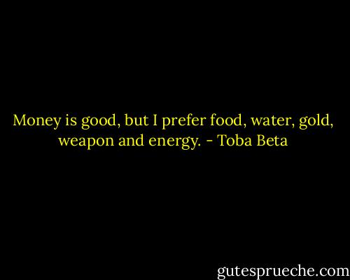 Money is good, but I prefer food, water, gold, weapon and energy. - Toba Beta