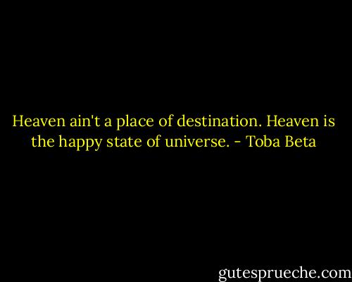 Heaven ain't a place of destination.<br />Heaven is the happy state of universe. - Toba Beta