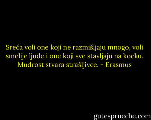 Sreća voli one koji ne razmišljaju mnogo, voli smelije ljude i one koji sve stavljaju na kocku. Mudrost stvara strašljivce. - Erasmus