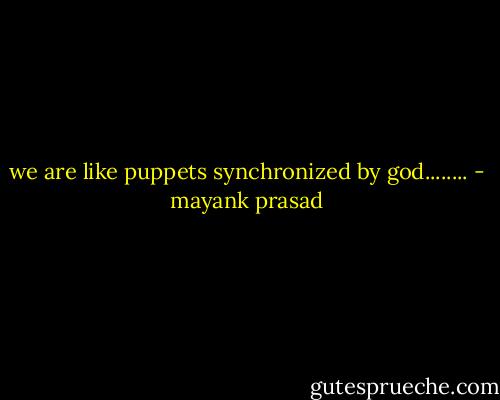 we are like puppets synchronized by god........ - mayank prasad