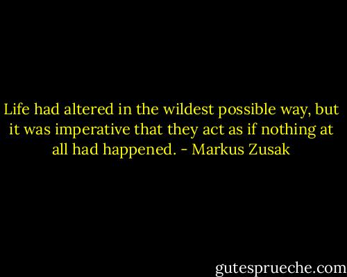 Life had altered in the wildest possible way, but it was imperative that they act as if nothing at all had happened. - Markus Zusak