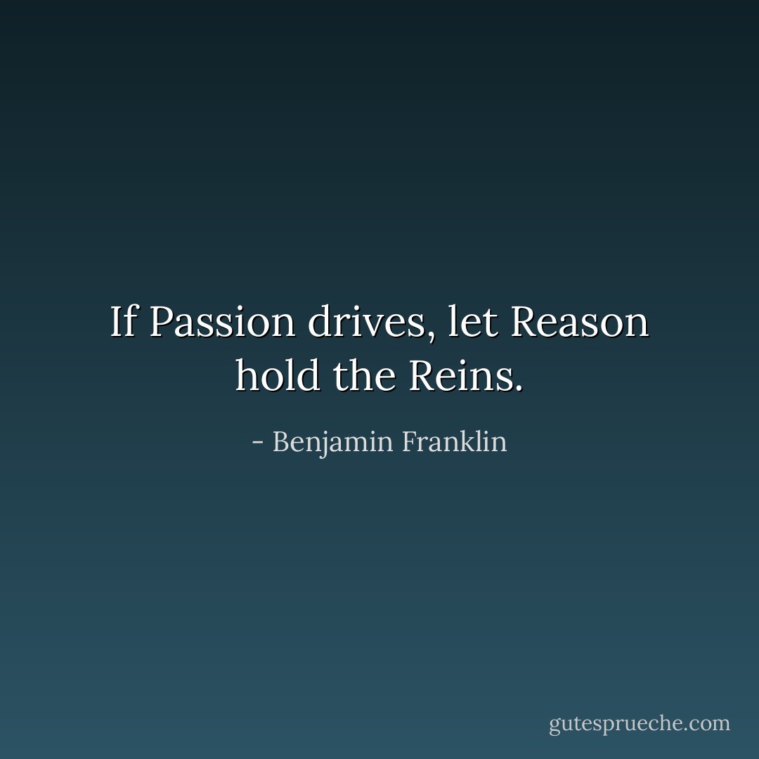 If Passion drives, let Reason hold the Reins. - Benjamin Franklin