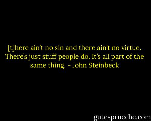 [t]here ain’t no sin and there ain’t no virtue. There’s just stuff people do. It’s all part of the same thing. - John Steinbeck