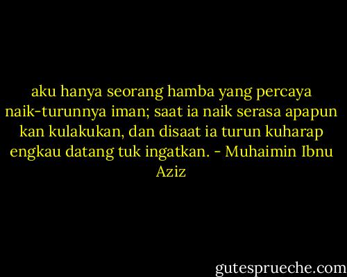 aku hanya seorang hamba yang percaya naik-turunnya iman; saat ia naik serasa apapun kan kulakukan, dan disaat ia turun kuharap engkau datang tuk ingatkan. - Muhaimin Ibnu Aziz
