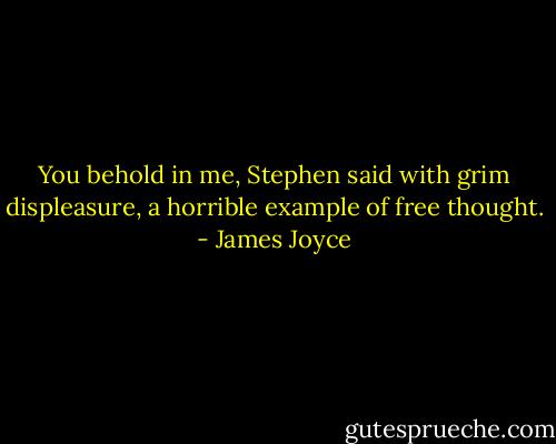 You behold in me, Stephen said with grim displeasure, a horrible example of free thought. - James Joyce