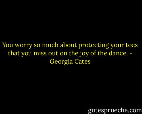 You worry so much about protecting your toes that you miss out on the joy of the dance. - Georgia Cates