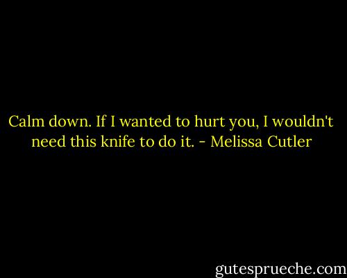 Calm down. If I wanted to hurt you, I wouldn't need this knife to do it. - Melissa Cutler