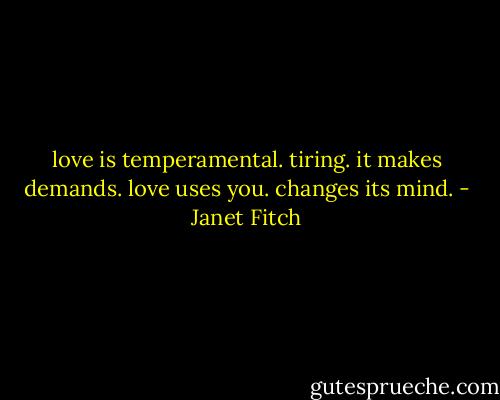 love is temperamental. tiring. it makes demands. love uses you. changes its mind. - Janet Fitch