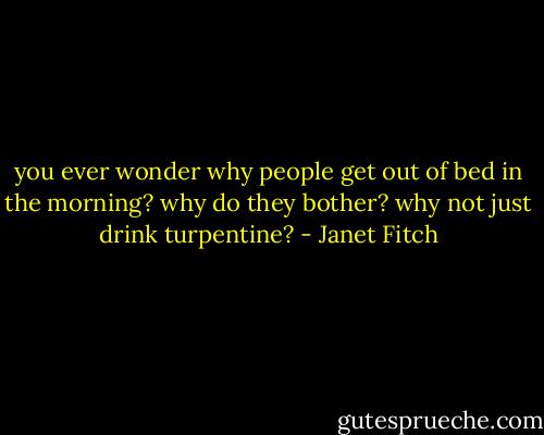 you ever wonder why people get out of bed in the morning? why do they bother? why not just drink turpentine? - Janet Fitch