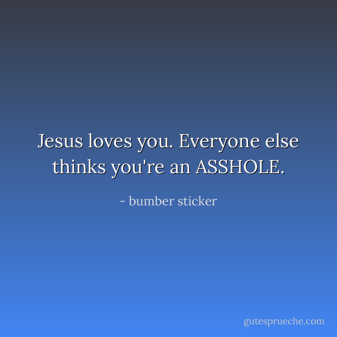Jesus loves you. Everyone else thinks you're an ASSHOLE. - bumber sticker