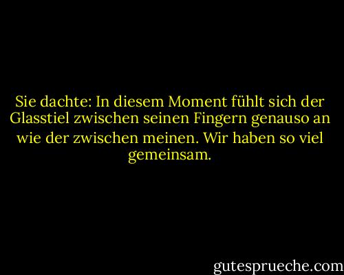 Sie dachte: In diesem Moment fühlt sich der Glasstiel zwischen seinen Fingern genauso an wie der zwischen meinen. Wir haben so viel gemeinsam. - Ayn Rand<