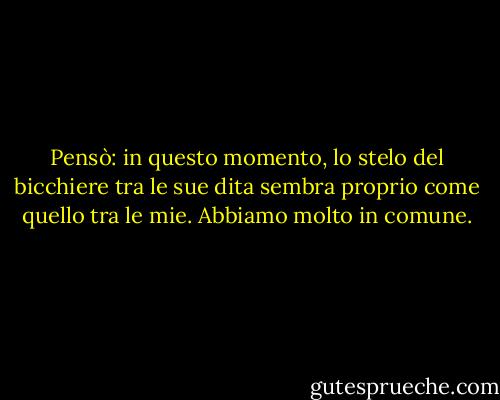 Pensò: in questo momento, lo stelo del bicchiere tra le sue dita sembra proprio come quello tra le mie. Abbiamo molto in comune. - Ayn Rand