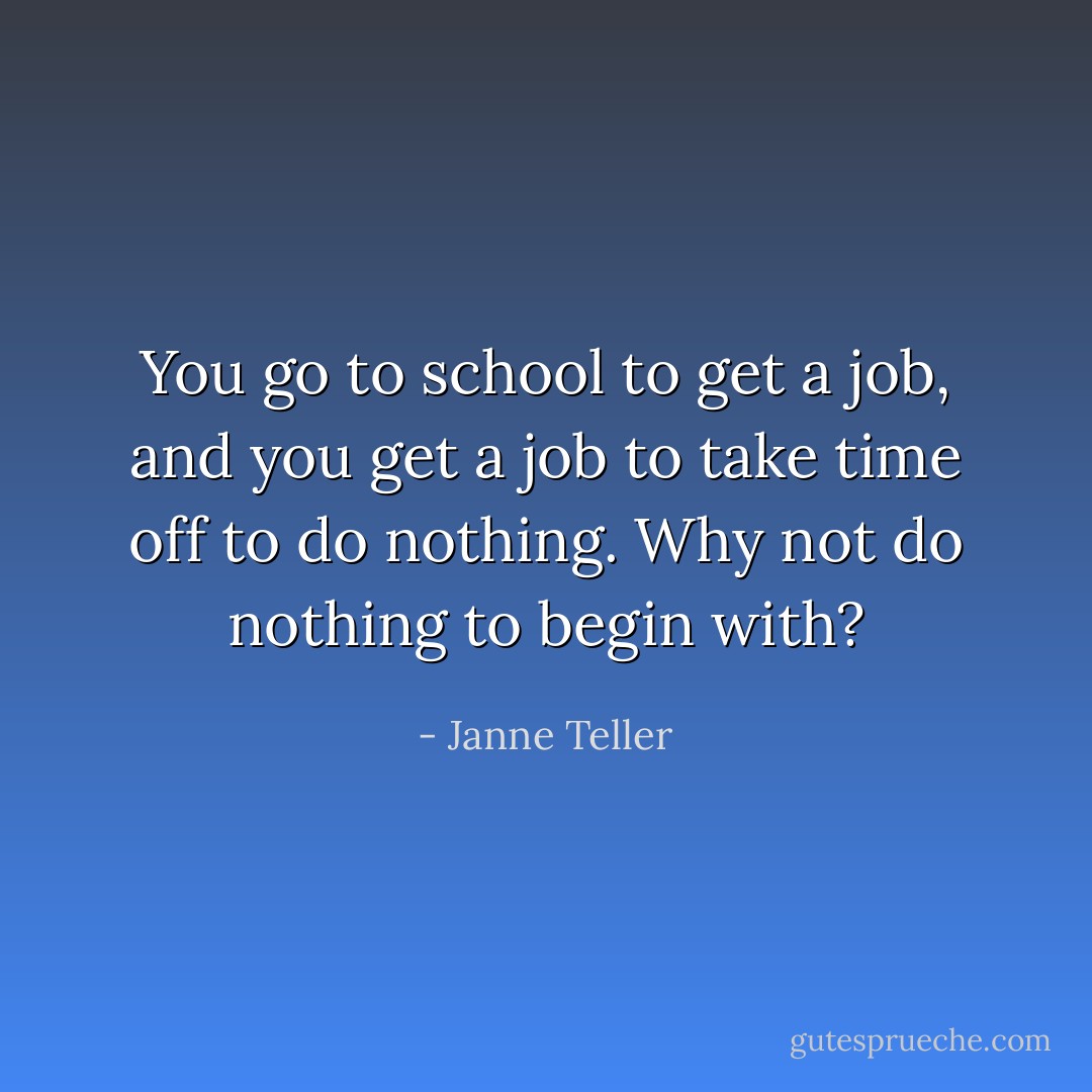 You go to school to get a job, and you get a job to take time off to do nothing. Why not do nothing to begin with? - Janne Teller