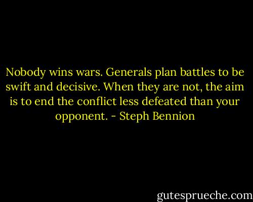 Nobody wins wars. Generals plan battles to be swift and decisive. When they are not, the aim is to end the conflict less defeated than your opponent. - Steph Bennion