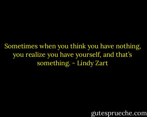 Sometimes when you think you have nothing, you realize you have yourself, and that’s something. - Lindy Zart
