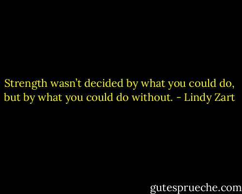 Strength wasn’t decided by what you could do, but by what you could do without. - Lindy Zart