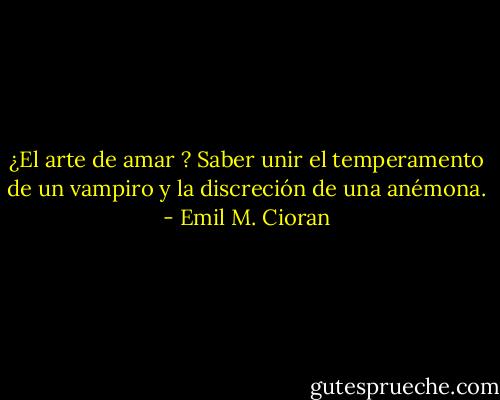 ¿El arte de amar ? Saber unir el temperamento de un vampiro y la discreción de una anémona. - Emil M. Cioran