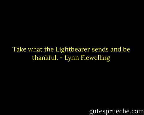 Take what the Lightbearer sends and be thankful. - Lynn Flewelling