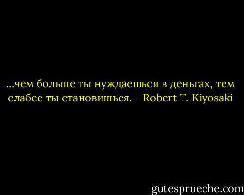 ...чем больше ты нуждаешься в деньгах, тем слабее ты становишься. - Robert T. Kiyosaki