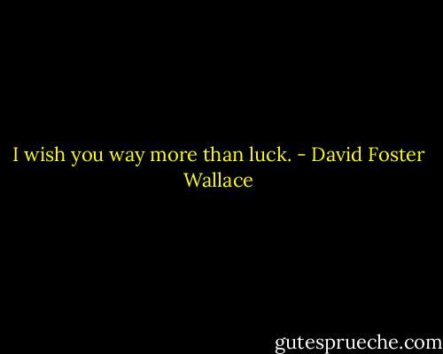 I wish you way more than luck. - David Foster Wallace