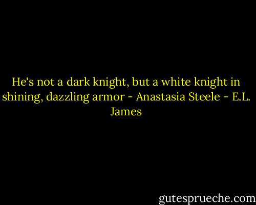 He's not a dark knight, but a white knight in shining, dazzling armor - Anastasia Steele - E.L. James