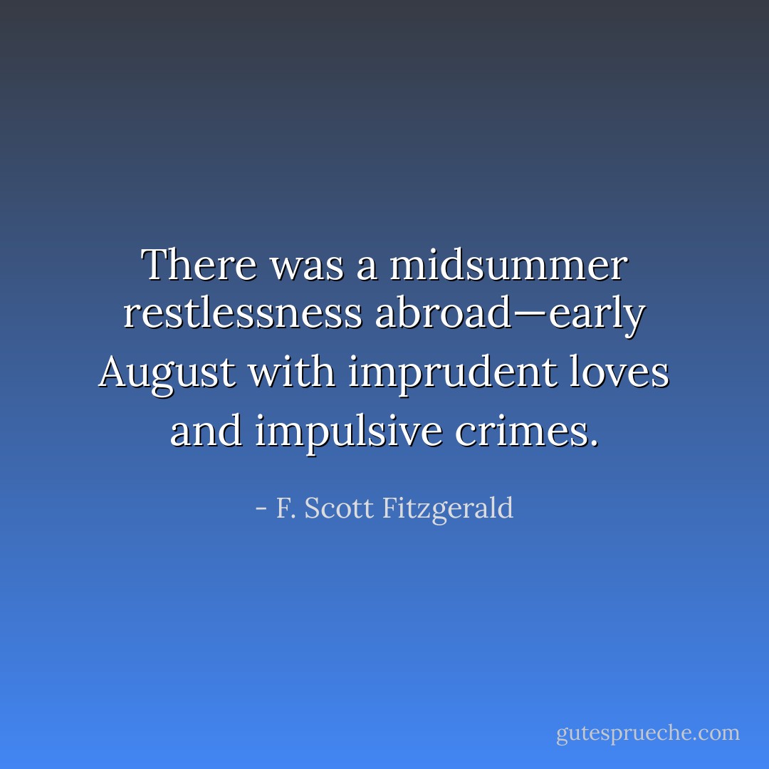 There was a midsummer restlessness abroad—early August with imprudent loves and impulsive crimes. - F. Scott Fitzgerald