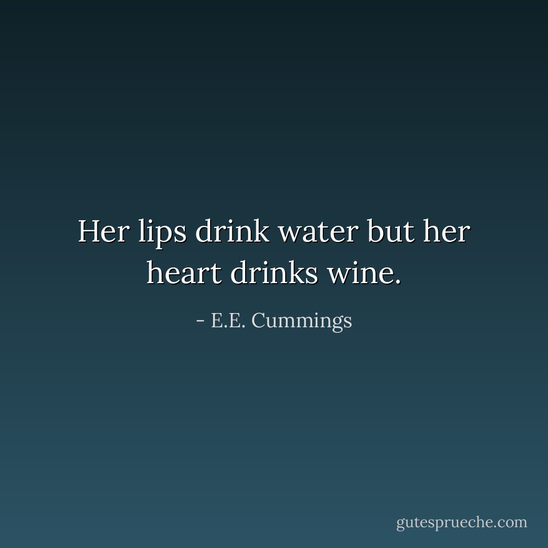 Her lips drink water but her heart drinks wine. - E.E. Cummings