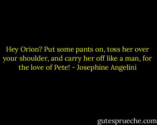 Hey Orion? Put some pants on, toss her over your shoulder, and carry her off like a man, for the love of Pete! - Josephine Angelini