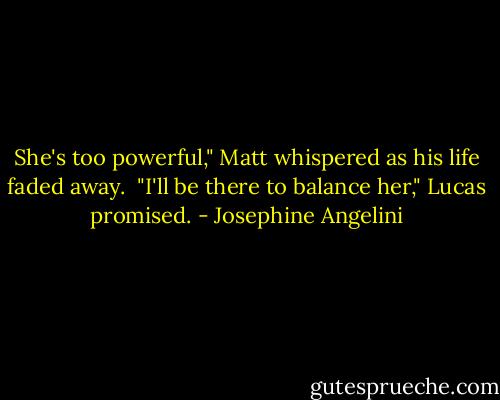 She's too powerful," Matt whispered as his life faded away. <br />"I'll be there to balance her," Lucas promised. - Josephine Angelini