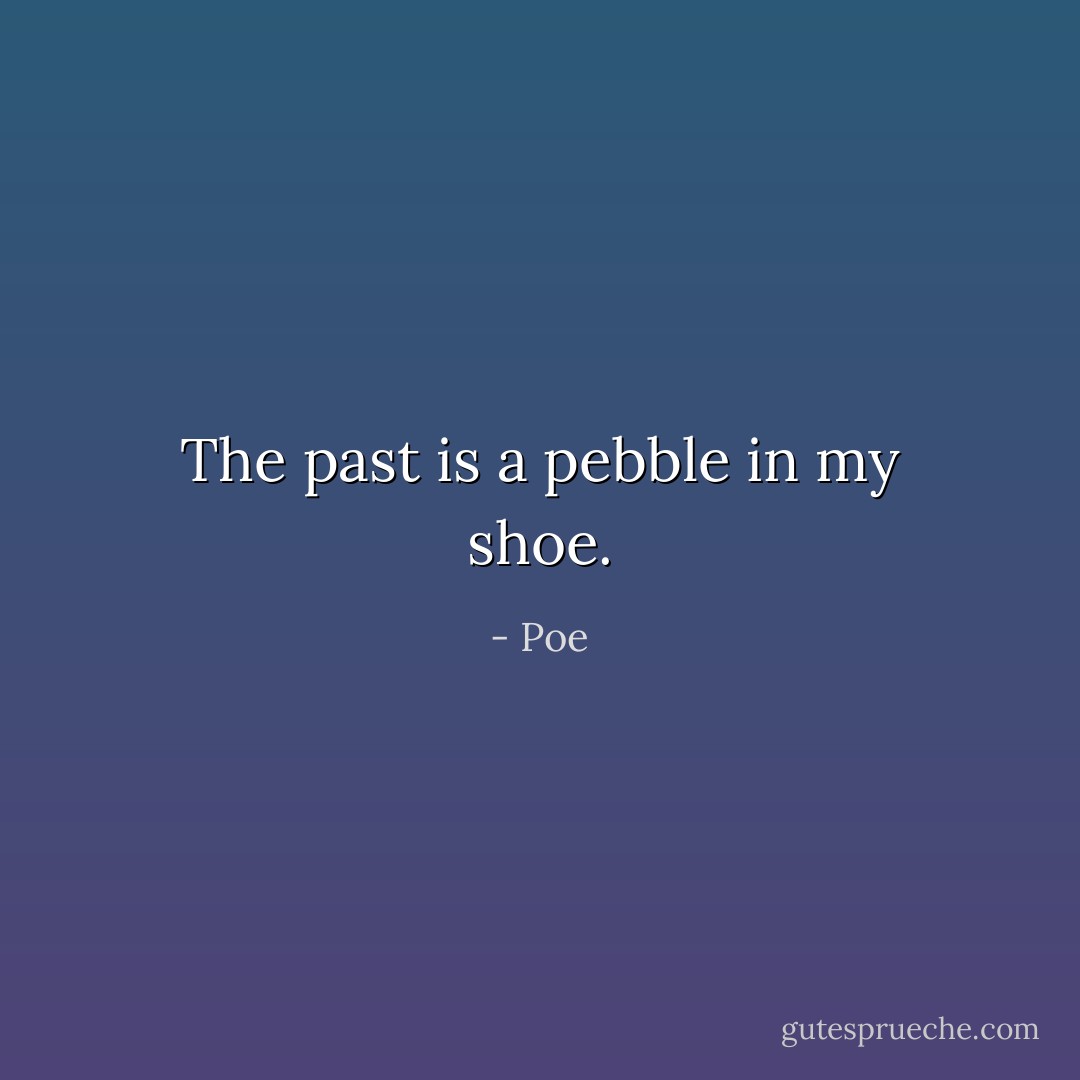 The past is a pebble in my shoe. - Poe