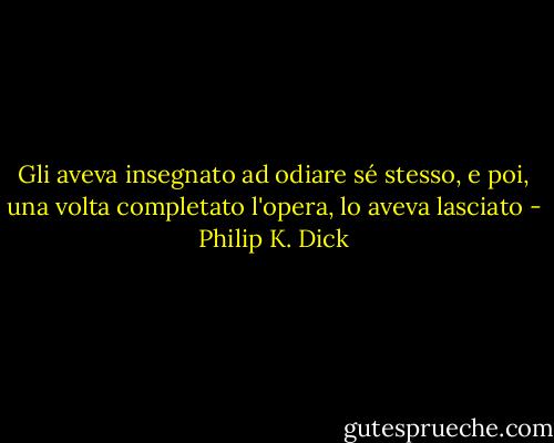 Gli aveva insegnato ad odiare sé stesso, e poi, una volta completato l'opera, lo aveva lasciato - Philip K. Dick
