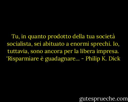 Tu, in quanto prodotto della tua società socialista, sei abituato a enormi sprechi. Io, tuttavia, sono ancora per la libera impresa. 'Risparmiare è guadagnare... - Philip K. Dick