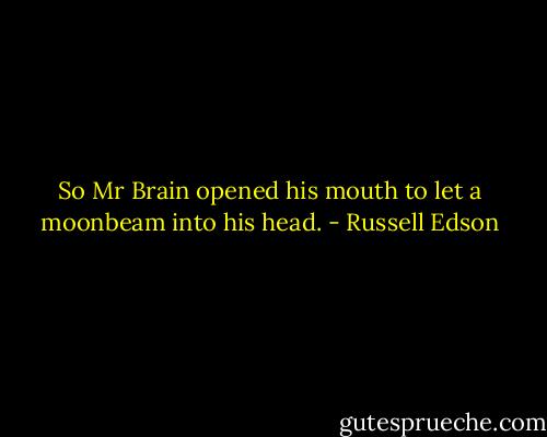 So Mr Brain opened his mouth to let a moonbeam into his head. - Russell Edson