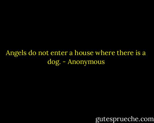 Angels do not enter a house where there is a dog. - Anonymous