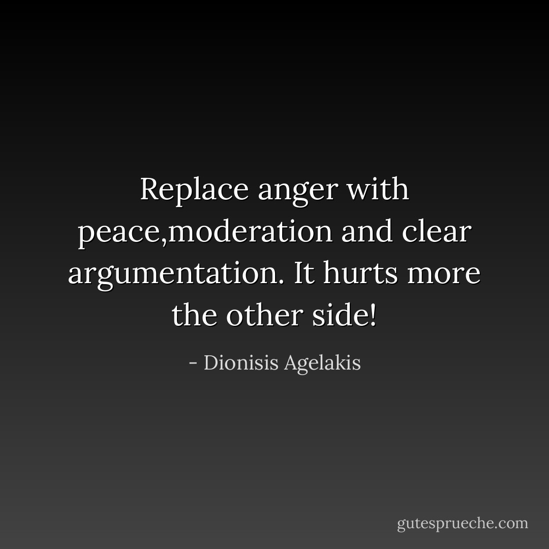 Replace anger with peace,moderation and clear argumentation. It hurts more the other side! - Dionisis Agelakis