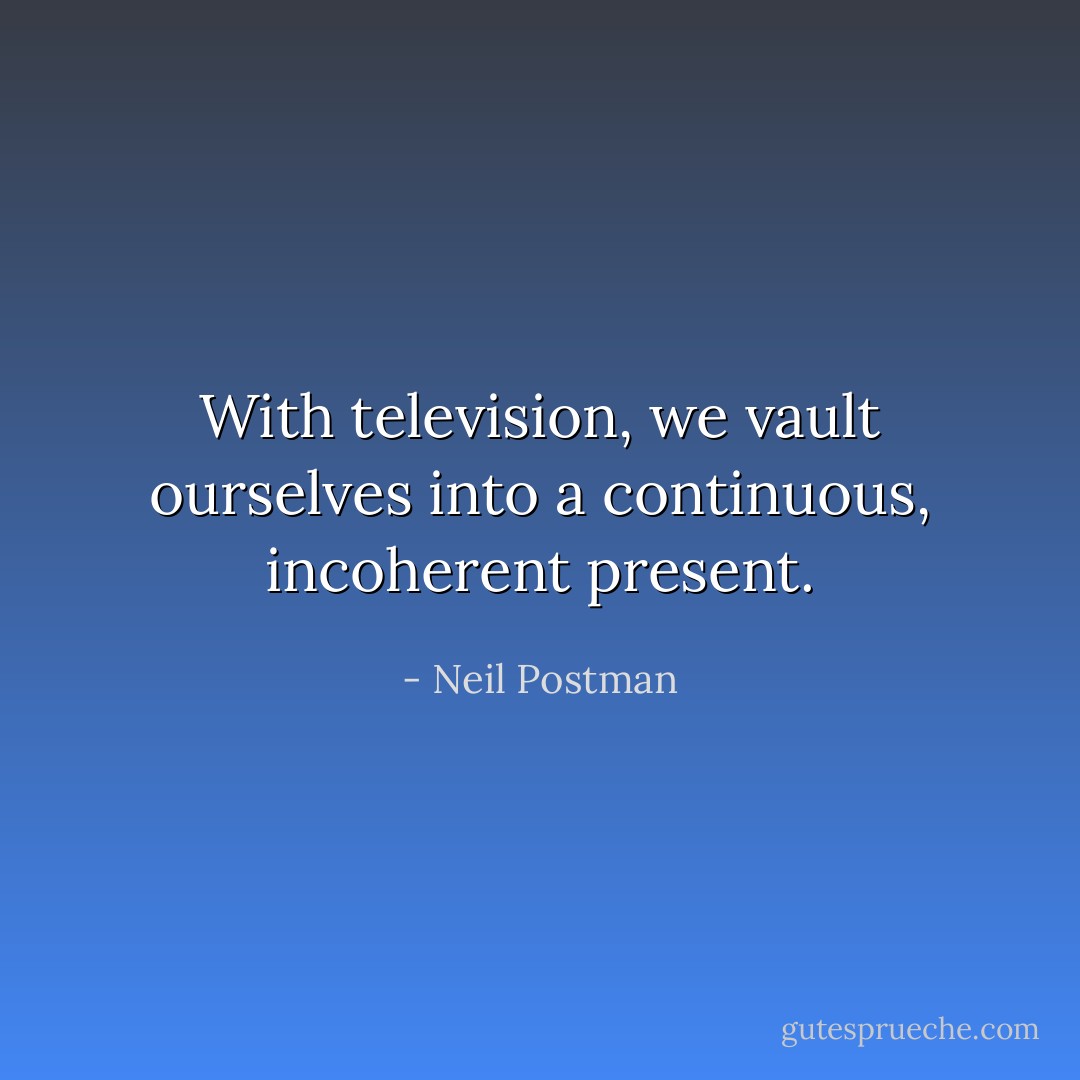 With television, we vault ourselves into a continuous, incoherent present. - Neil Postman