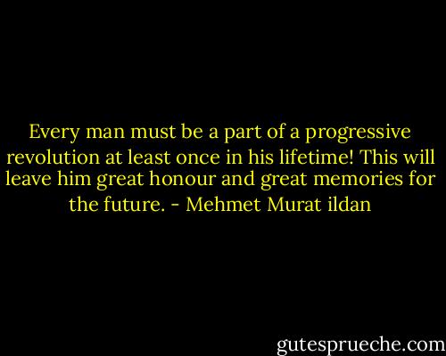 Every man must be a part of a progressive revolution at least once in his lifetime! This will leave him great honour and great memories for the future. - Mehmet Murat ildan
