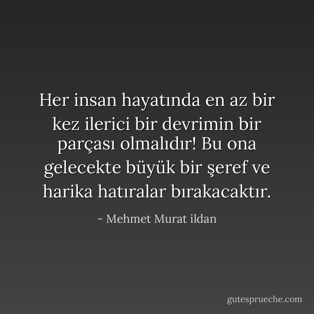 Her insan hayatında en az bir kez ilerici bir devrimin bir parçası olmalıdır! Bu ona gelecekte büyük bir şeref ve harika hatıralar bırakacaktır. - Mehmet Murat ildan